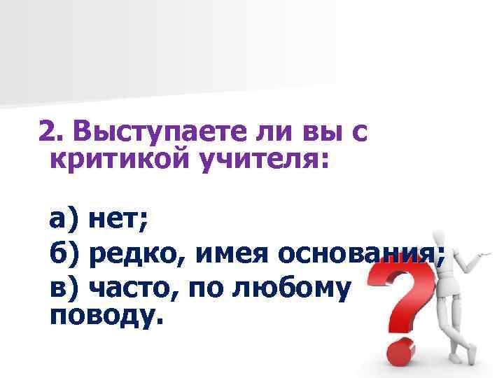 2. Выступаете ли вы с критикой учителя: а) нет; б) редко, имея основания; в)