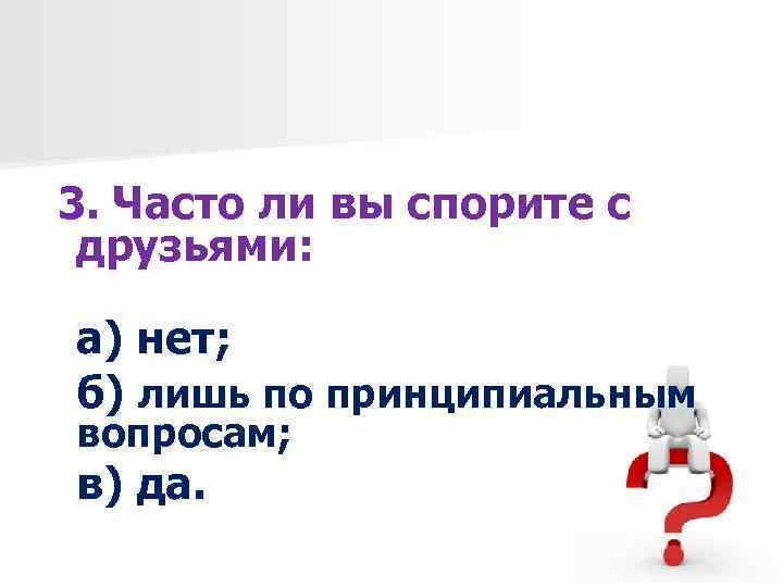 3. Часто ли вы спорите с друзьями: а) нет; б) лишь по принципиальным вопросам;