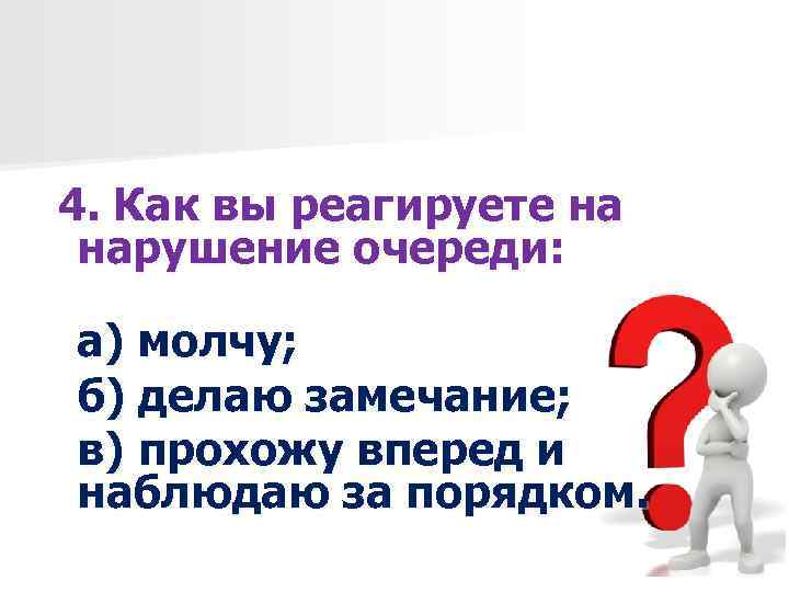4. Как вы реагируете на нарушение очереди: а) молчу; б) делаю замечание; в) прохожу