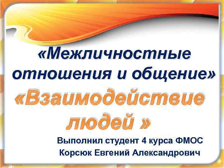  «Межличностные отношения и общение» «Взаимодействие людей » Выполнил студент 4 курса ФМОС Корсюк