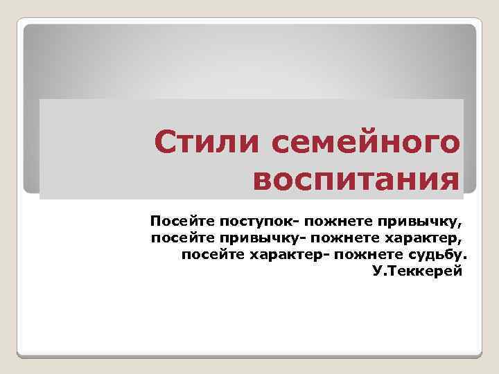 Стили семейного воспитания Посейте поступок- пожнете привычку, посейте привычку- пожнете характер, посейте характер- пожнете