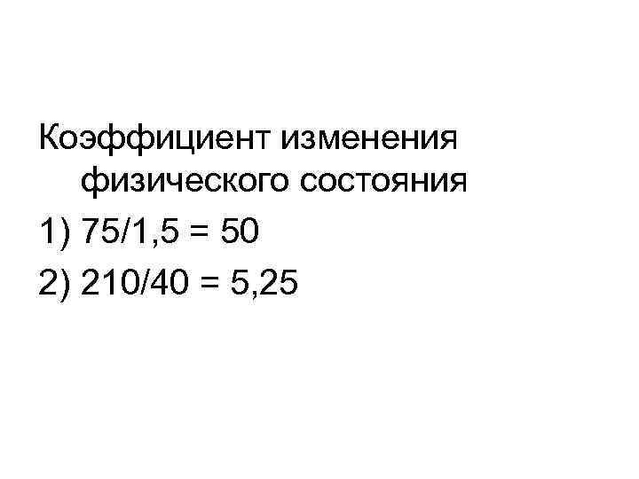 Коэффициент изменения физического состояния 1) 75/1, 5 = 50 2) 210/40 = 5, 25