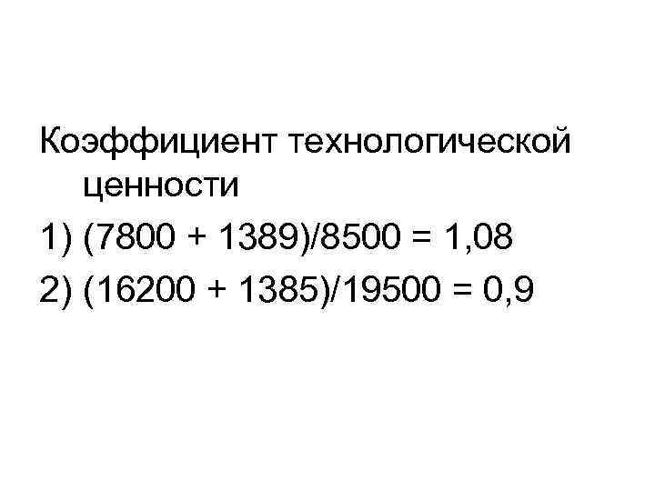 Коэффициент технологической ценности 1) (7800 + 1389)/8500 = 1, 08 2) (16200 + 1385)/19500