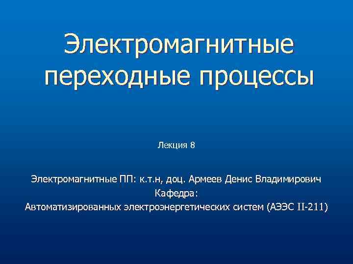 Электромагнитные переходные процессы Лекция 8 Электромагнитные ПП: к. т. н, доц. Армеев Денис Владимирович