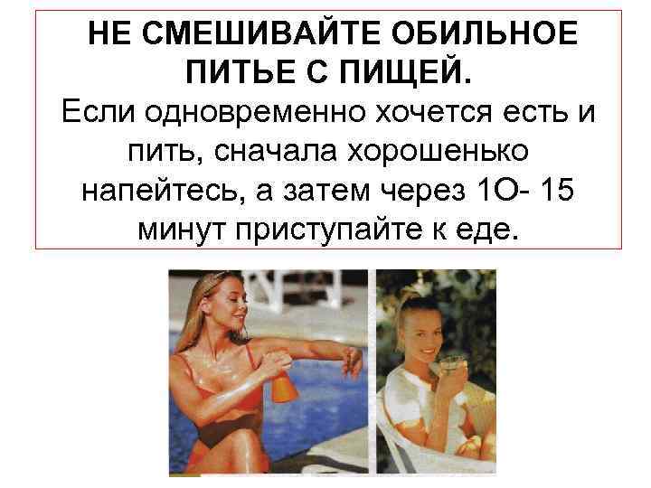 НЕ СМЕШИВАЙТЕ ОБИЛЬНОЕ ПИТЬЕ С ПИЩЕЙ. Если одновременно хочется есть и пить, сначала хорошенько