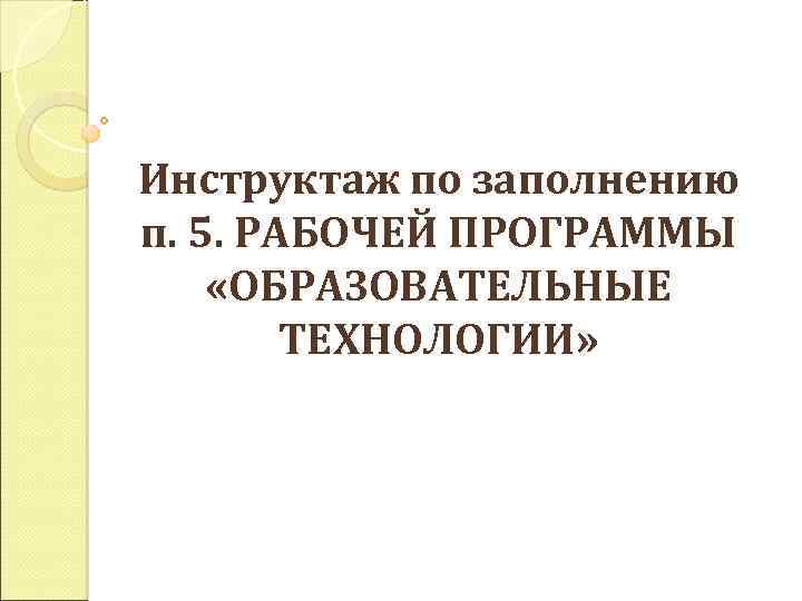 Инструктаж по заполнению п. 5. РАБОЧЕЙ ПРОГРАММЫ «ОБРАЗОВАТЕЛЬНЫЕ ТЕХНОЛОГИИ» 