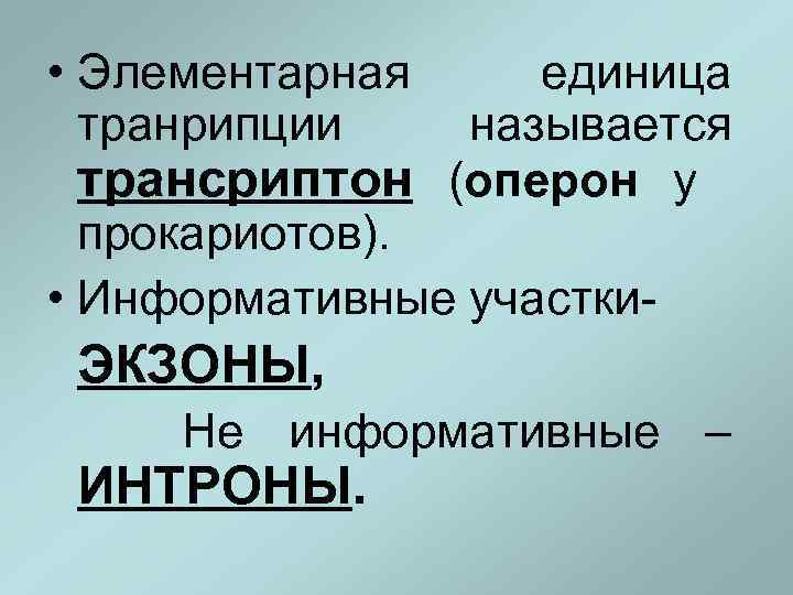  • Элементарная транрипции единица называется трансриптон (оперон у прокариотов). • Информативные участки- ЭКЗОНЫ,