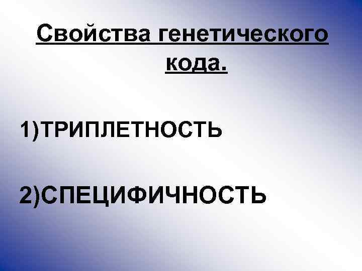 Свойства генетического кода. 1) ТРИПЛЕТНОСТЬ 2)СПЕЦИФИЧНОСТЬ 