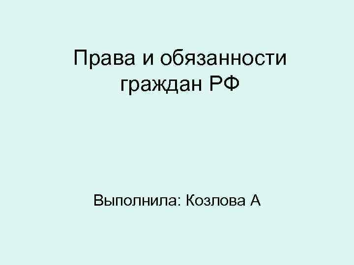 Права и обязанности граждан РФ Выполнила: Козлова А 