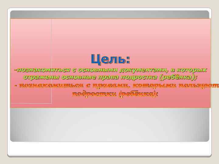 Цель: -познакомиться с основными документами, в которых отражены основные права подростка (ребёнка); - познакомиться