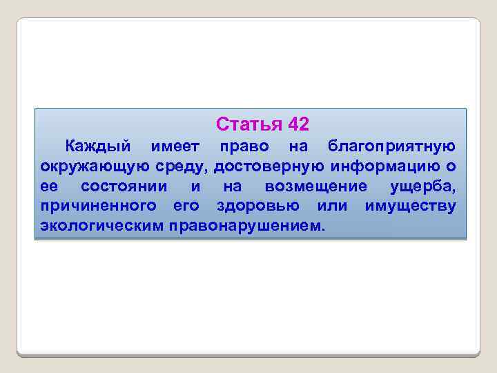 Статья 42 Каждый имеет право на благоприятную окружающую среду, достоверную информацию о ее состоянии