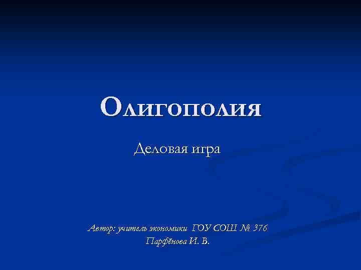 Олигополия Деловая игра Автор: учитель экономики ГОУ СОШ № 376 Парфёнова И. В. 