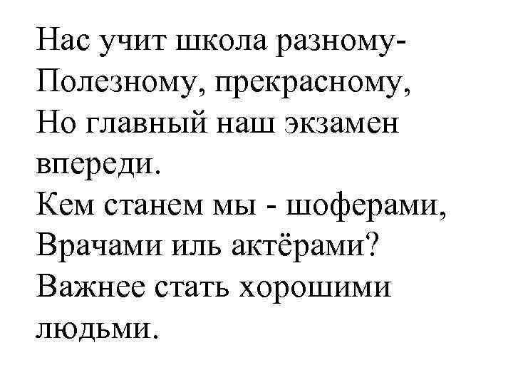 Нас учит школа разному. Полезному, прекрасному, Но главный наш экзамен впереди. Кем станем мы