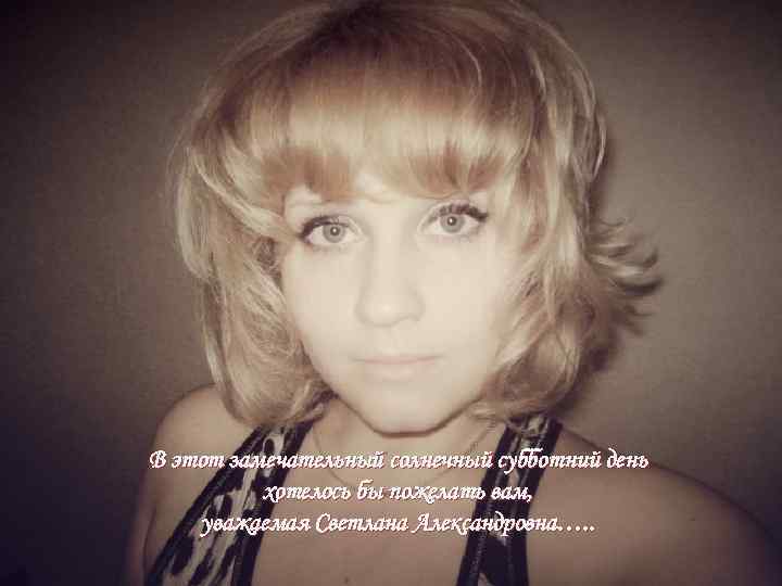 В этот замечательный солнечный субботний день хотелось бы пожелать вам, уважаемая Светлана Александровна…. .