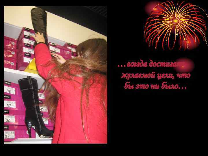 …всегда достигать желаемой цели, что бы это ни было… 