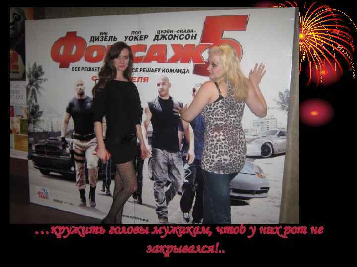 …кружить головы мужикам, чтоб у них рот не закрывался!. . 