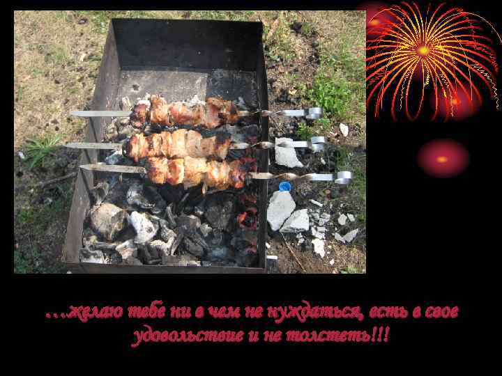 …желаю тебе ни в чем не нуждаться, есть в свое удовольствие и не толстеть!!!