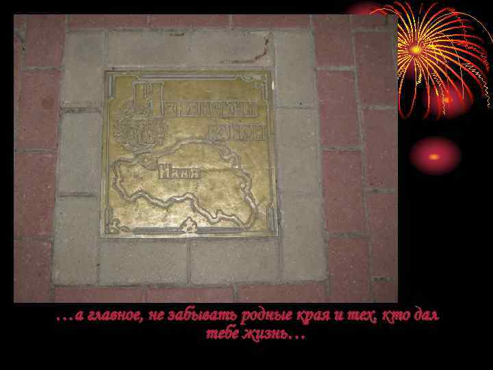 …а главное, не забывать родные края и тех, кто дал тебе жизнь… 