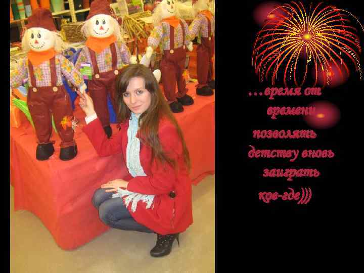 …время от времени позволять детству вновь заиграть кое-где))) 