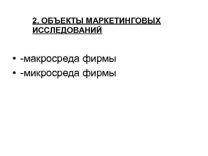 2. ОБЪЕКТЫ МАРКЕТИНГОВЫХ ИССЛЕДОВАНИЙ • -макросреда фирмы • -микросреда фирмы 