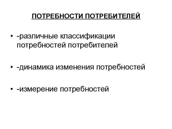 ПОТРЕБНОСТИ ПОТРЕБИТЕЛЕЙ • -различные классификации потребностей потребителей • -динамика изменения потребностей • -измерение потребностей