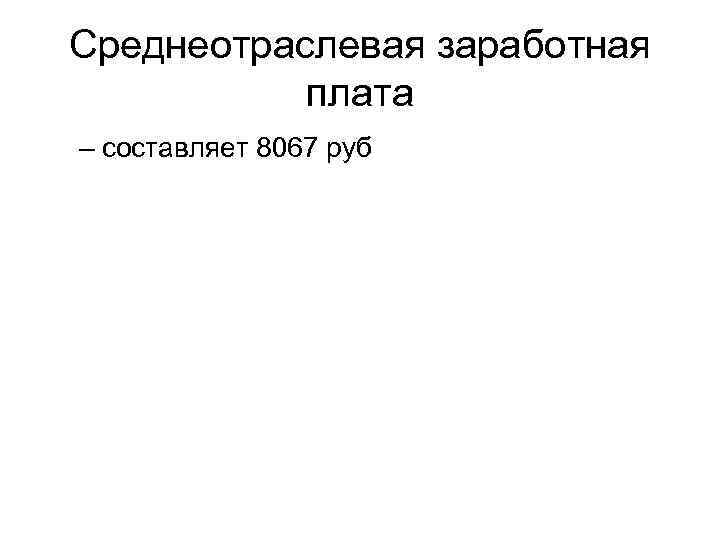 Среднеотраслевая заработная плата – составляет 8067 руб 
