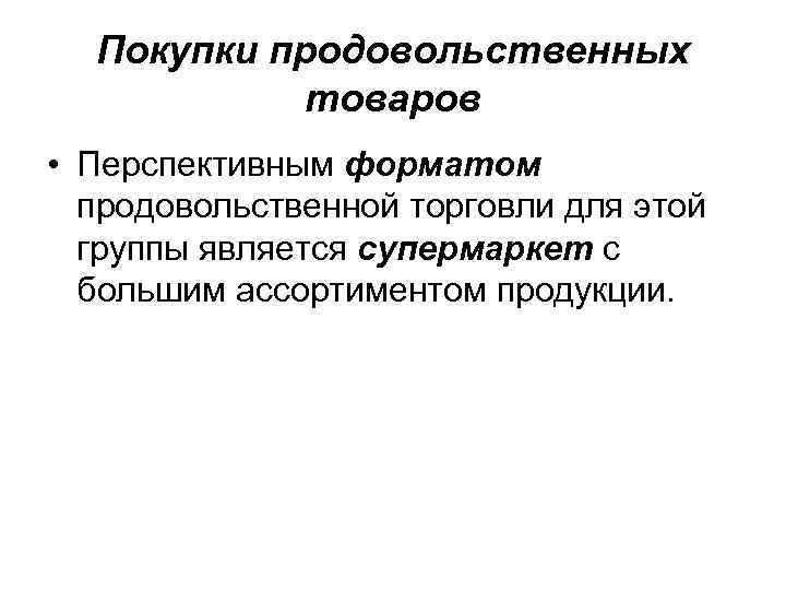 Покупки продовольственных товаров • Перспективным форматом продовольственной торговли для этой группы является супермаркет с
