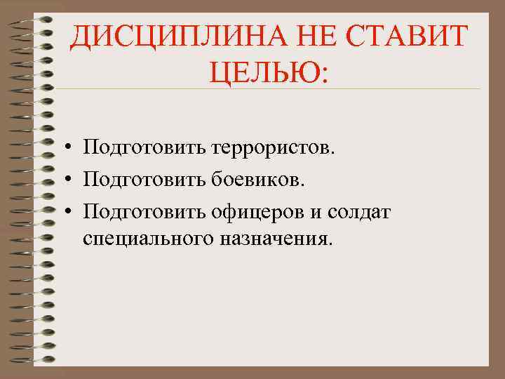 ДИСЦИПЛИНА НЕ СТАВИТ ЦЕЛЬЮ: • Подготовить террористов. • Подготовить боевиков. • Подготовить офицеров и