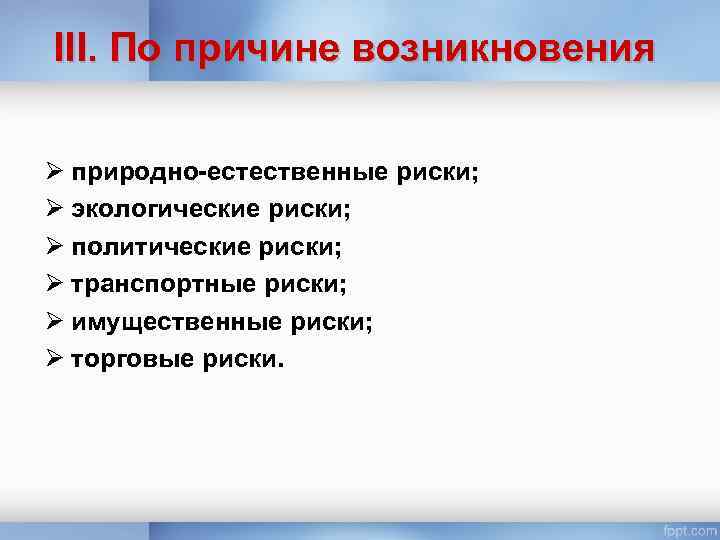 III. По причине возникновения Ø природно-естественные риски; Ø экологические риски; Ø политические риски; Ø