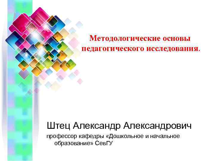 Методологические основы педагогического исследования. Штец Александрович профессор кафедры «Дошкольное и начальное образование» Сев. ГУ