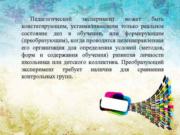 Педагогический эксперимент может быть констатирующим, устанавливающим только реальное состояние дел в обучении, или формирующим