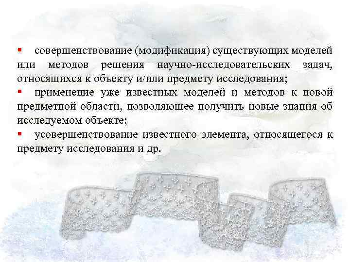 § совершенствование (модификация) существующих моделей или методов решения научно исследовательских задач, относящихся к объекту
