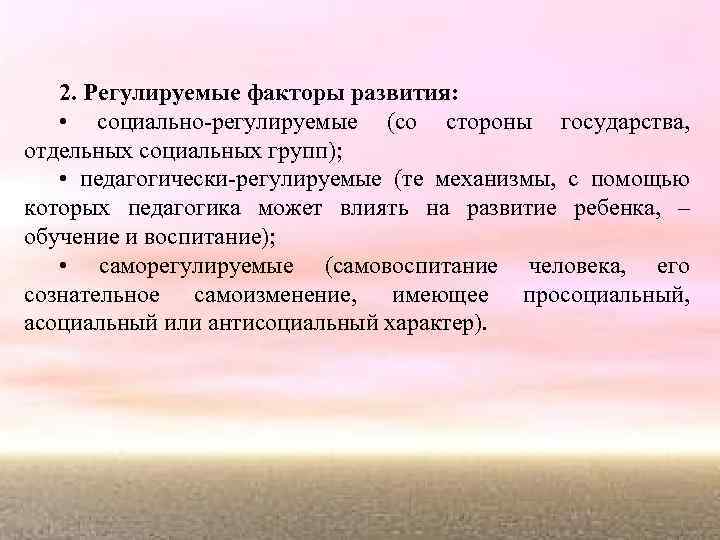 2. Регулируемые факторы развития: • социально-регулируемые (со стороны государства, отдельных социальных групп); • педагогически-регулируемые