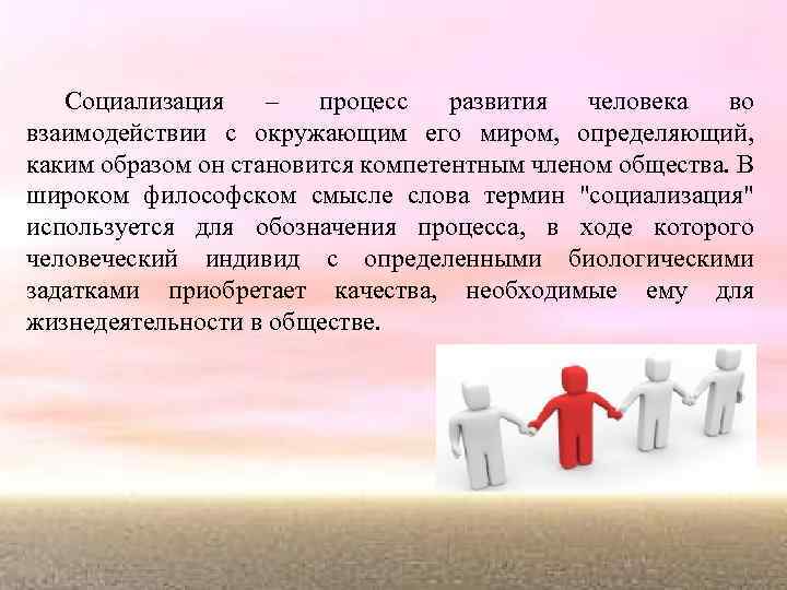 Социализация – процесс развития человека во взаимодействии с окружающим его миром, определяющий, каким образом