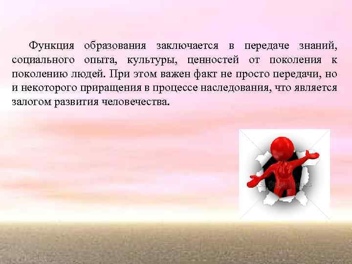 Функция образования заключается в передаче знаний, социального опыта, культуры, ценностей от поколения к поколению