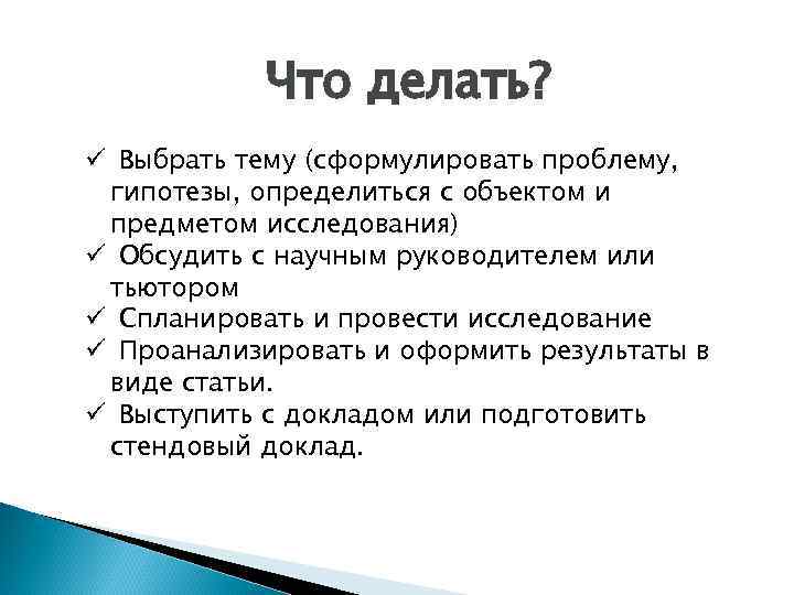 Что делать? ü Выбрать тему (сформулировать проблему, гипотезы, определиться с объектом и предметом исследования)