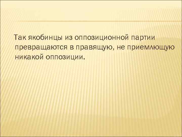 Так якобинцы из оппозиционной партии превращаются в правящую, не приемлющую никакой оппозиции. 
