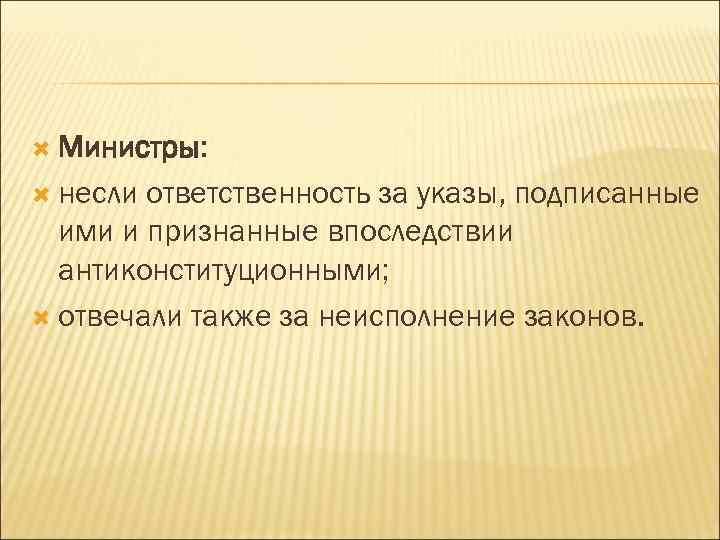  Министры: несли ответственность за указы, подписанные ими и признанные впоследствии антиконституционными; отвечали также
