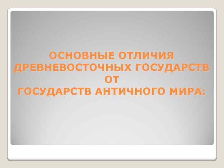 ОСНОВНЫЕ ОТЛИЧИЯ ДРЕВНЕВОСТОЧНЫХ ГОСУДАРСТВ ОТ ГОСУДАРСТВ АНТИЧНОГО МИРА: 