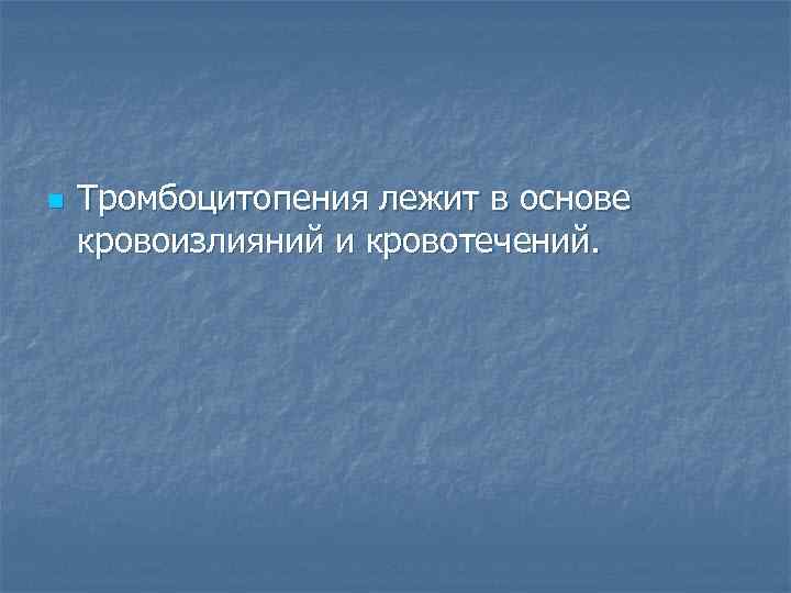 n Тромбоцитопения лежит в основе кровоизлияний и кровотечений. 