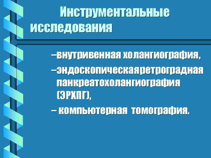 Инструментальные исследования –внутривенная холангиография, –эндоскопическая ретроградная панкреатохолангиография (ЭРХПГ), – компьютерная томография. 