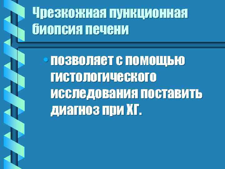 Чрезкожная пункционная биопсия печени • позволяет с помощью гистологического исследования поставить диагноз при ХГ.