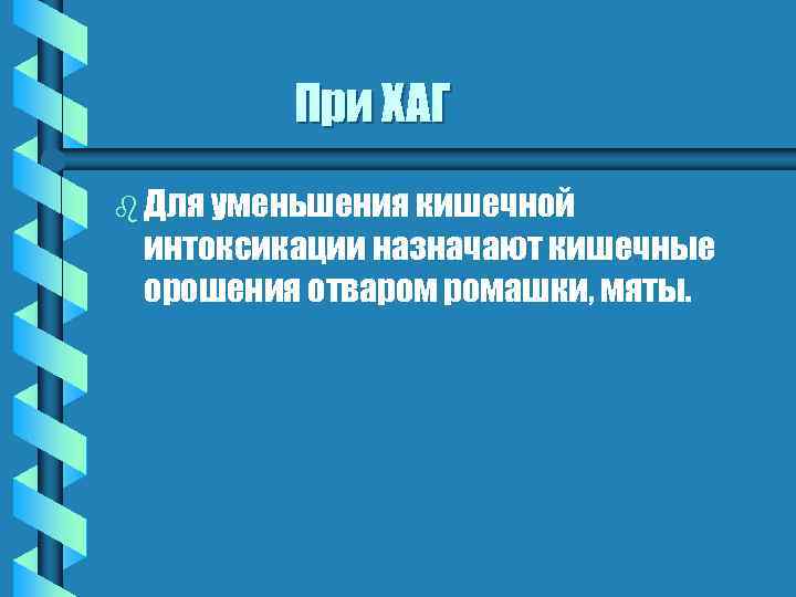 При ХАГ b Для уменьшения кишечной интоксикации назначают кишечные орошения отваром ромашки, мяты. 