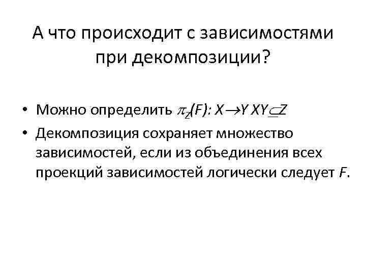 А что происходит с зависимостями при декомпозиции? • Можно определить Z(F): X Y XY