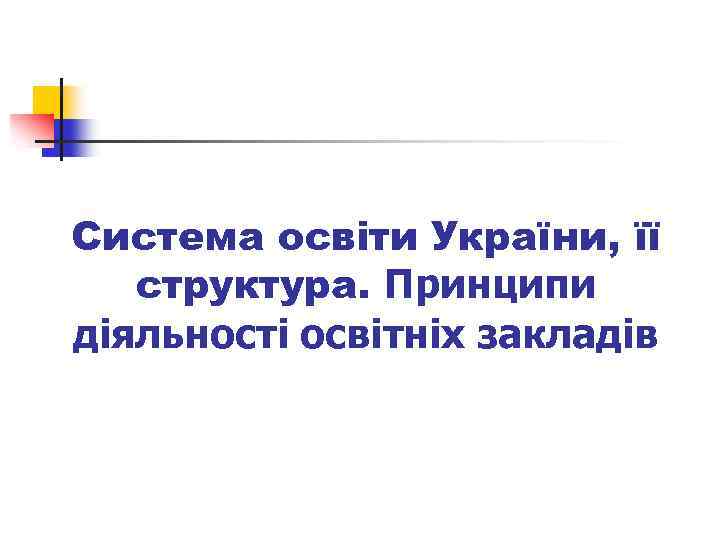 Система освіти України, її структура. Принципи діяльності освітніх закладів 