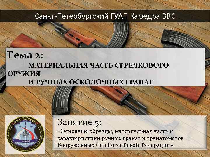 Санкт-Петербургский ГУАП Кафедра ВВС Тема 2: МАТЕРИАЛЬНАЯ ЧАСТЬ СТРЕЛКОВОГО ОРУЖИЯ И РУЧНЫХ ОСКОЛОЧНЫХ ГРАНАТ