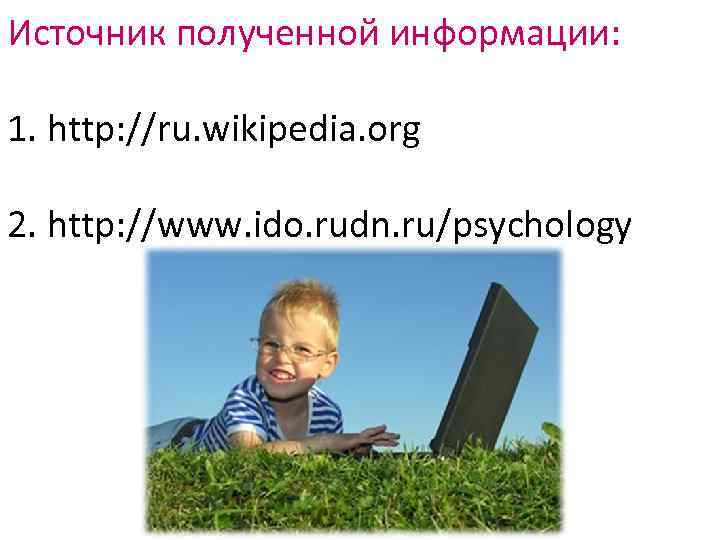 Источник полученной информации: 1. http: //ru. wikipedia. org 2. http: //www. ido. rudn. ru/psychology