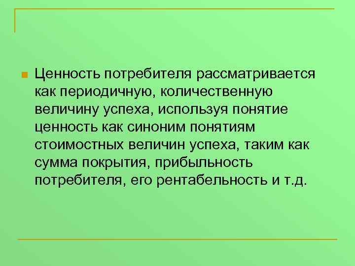 n Ценность потребителя рассматривается как периодичную, количественную величину успеха, используя понятие ценность как синоним