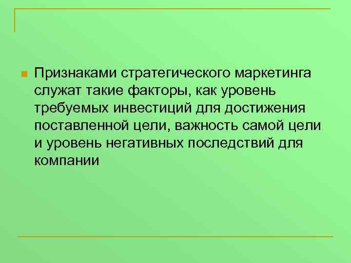 n Признаками стратегического маркетинга служат такие факторы, как уровень требуемых инвестиций для достижения поставленной