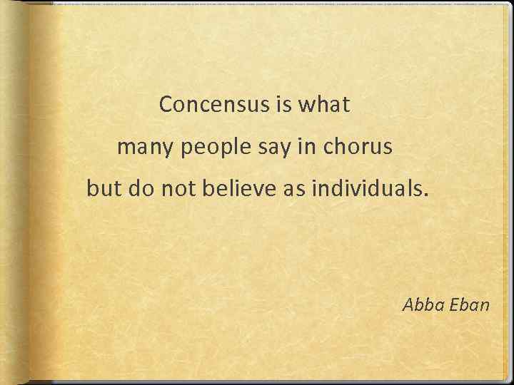 Concensus is what many people say in chorus but do not believe as individuals.